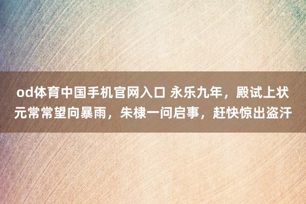 od体育中国手机官网入口 永乐九年，殿试上状元常常望向暴雨，朱棣一问启事，赶快惊出盗汗
