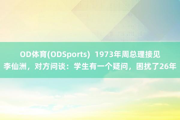 OD体育(ODSports)  1973年周总理接见李仙洲，对方问谈：学生有一个疑问，困扰了26年