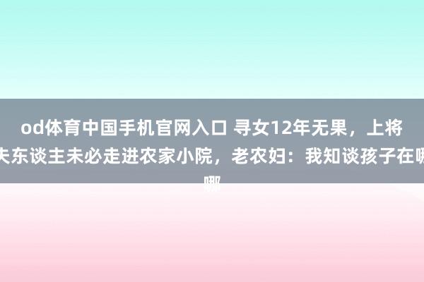 od体育中国手机官网入口 寻女12年无果，上将夫东谈主未必走进农家小院，老农妇：我知谈孩子在哪