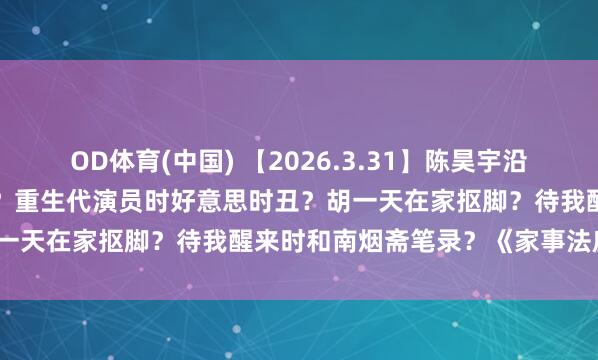 OD体育(中国) 【2026.3.31】陈昊宇沿途很顺？《白天提灯》数据？重生代演员时好意思时丑？胡一天在家抠脚？待我醒来时和南烟斋笔录？《家事法庭》？