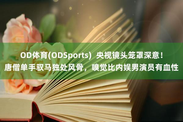 OD体育(ODSports)  央视镜头笼罩深意！唐僧单手驭马独处风骨，嗅觉比内娱男演员有血性