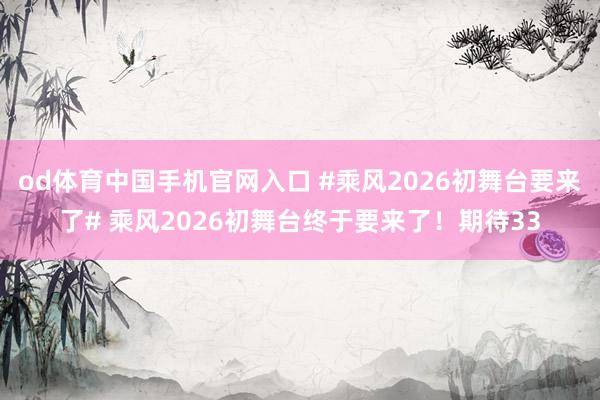 od体育中国手机官网入口 #乘风2026初舞台要来了# 乘风2026初舞台终于要来了！期待33