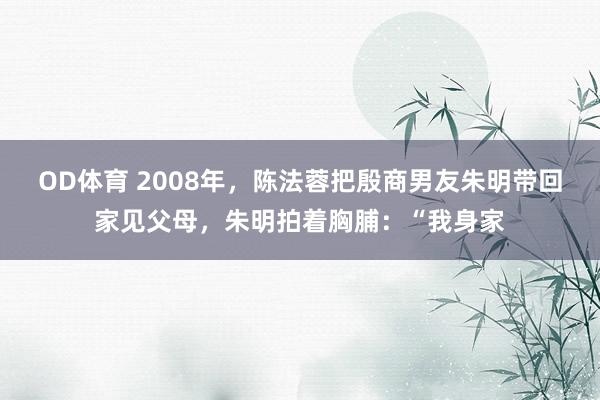 OD体育 2008年，陈法蓉把殷商男友朱明带回家见父母，朱明拍着胸脯：“我身家