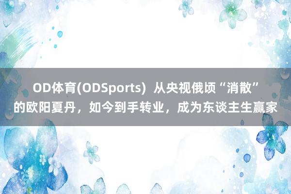 OD体育(ODSports)  从央视俄顷“消散”的欧阳夏丹，如今到手转业，成为东谈主生赢家