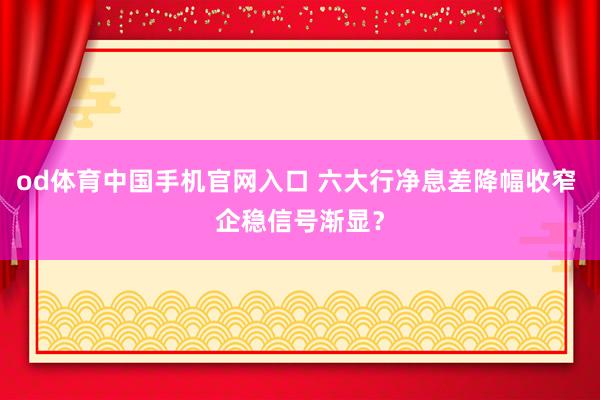 od体育中国手机官网入口 六大行净息差降幅收窄 企稳信号渐显？