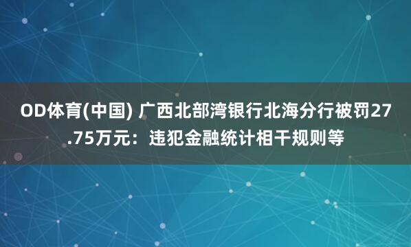 OD体育(中国) 广西北部湾银行北海分行被罚27.75万元：违犯金融统计相干规则等