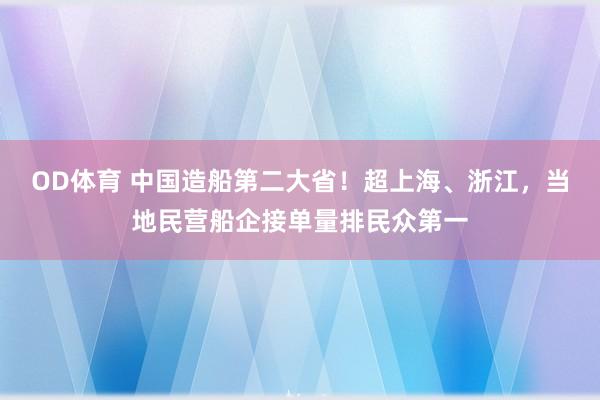 OD体育 中国造船第二大省！超上海、浙江，当地民营船企接单量排民众第一