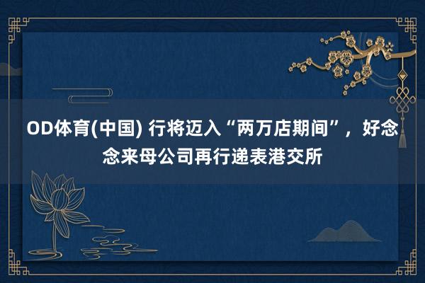 OD体育(中国) 行将迈入“两万店期间”，好念念来母公司再行递表港交所