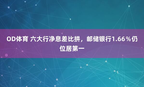 OD体育 六大行净息差比拼，邮储银行1.66％仍位居第一