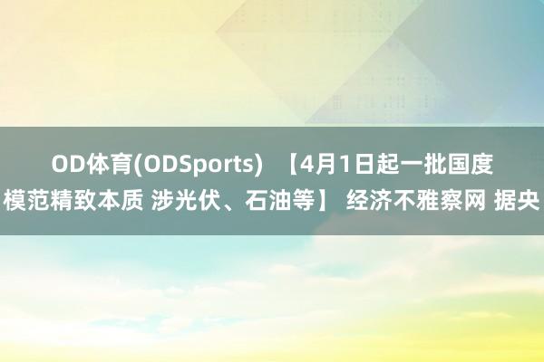 OD体育(ODSports)  【4月1日起一批国度模范精致本质 涉光伏、石油等】 经济不雅察网 据央