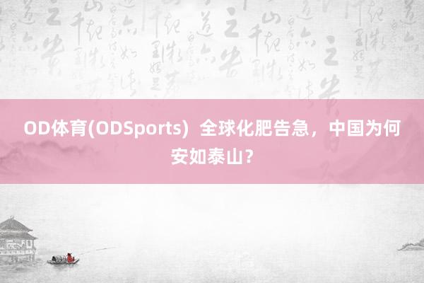 OD体育(ODSports)  全球化肥告急，中国为何安如泰山？