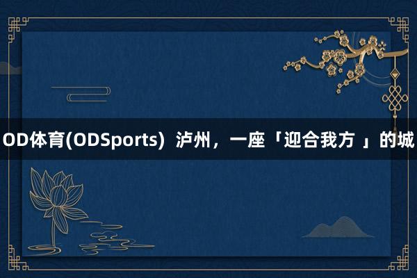 OD体育(ODSports)  泸州，一座「迎合我方 」的城