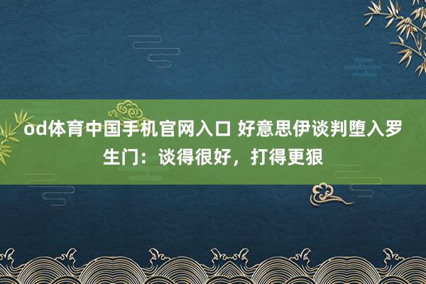 od体育中国手机官网入口 好意思伊谈判堕入罗生门：谈得很好，打得更狠