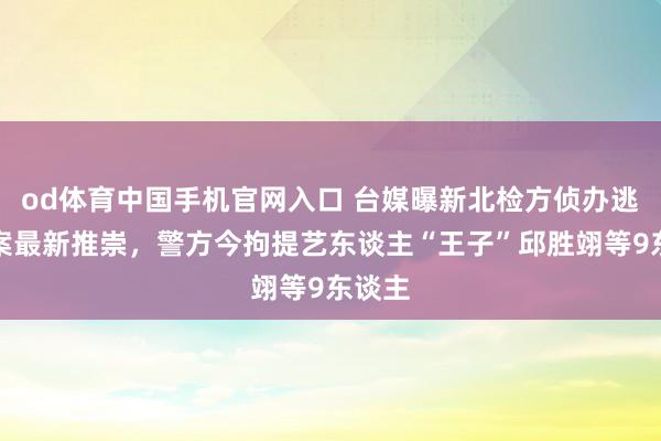 od体育中国手机官网入口 台媒曝新北检方侦办逃兵役案最新推崇，警方今拘提艺东谈主“王子”邱胜翊等9东谈主