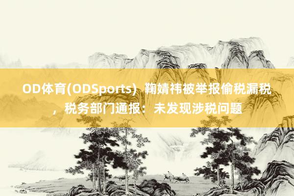 OD体育(ODSports)  鞠婧祎被举报偷税漏税，税务部门通报：未发现涉税问题