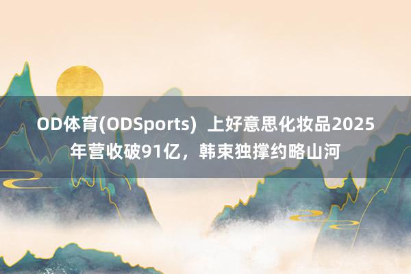 OD体育(ODSports)  上好意思化妆品2025年营收破91亿，韩束独撑约略山河