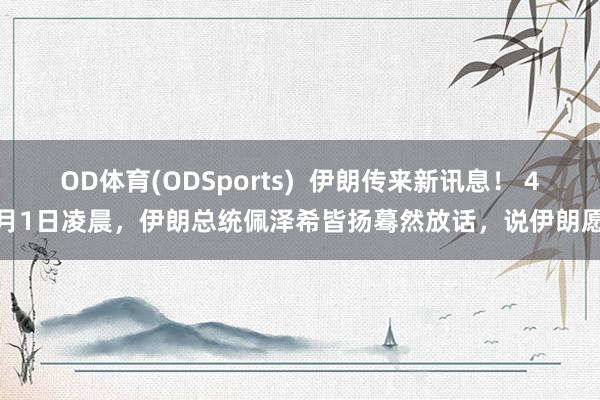OD体育(ODSports)  伊朗传来新讯息！ 4月1日凌晨，伊朗总统佩泽希皆扬蓦然放话，说伊朗愿