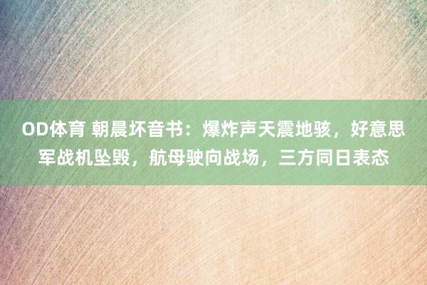 OD体育 朝晨坏音书：爆炸声天震地骇，好意思军战机坠毁，航母驶向战场，三方同日表态
