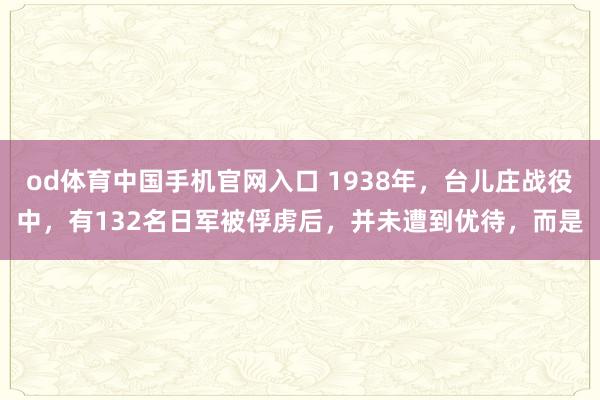 od体育中国手机官网入口 1938年，台儿庄战役中，有132名日军被俘虏后，并未遭到优待，而是