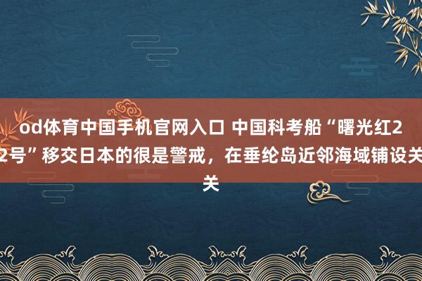od体育中国手机官网入口 中国科考船“曙光红22号”移交日本的很是警戒，在垂纶岛近邻海域铺设关