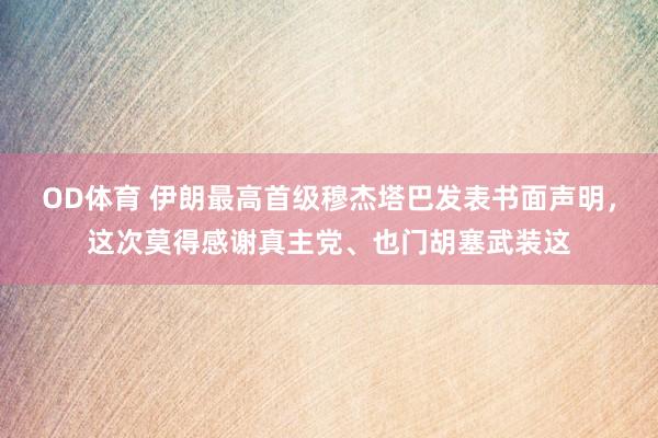 OD体育 伊朗最高首级穆杰塔巴发表书面声明，这次莫得感谢真主党、也门胡塞武装这