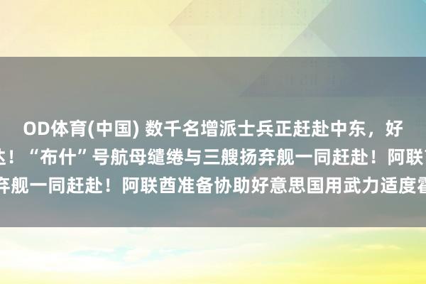 OD体育(中国) 数千名增派士兵正赶赴中东，好意思军第82空降师已抵达！“布什”号航母缱绻与三艘扬弃舰一同赶赴！阿联酋准备协助好意思国用武力适度霍尔木兹