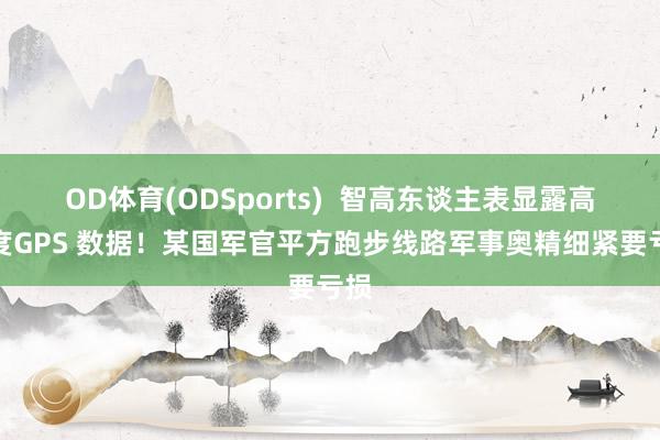 OD体育(ODSports)  智高东谈主表显露高精度GPS 数据！某国军官平方跑步线路军事奥精细紧要亏损