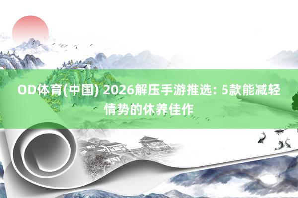 OD体育(中国) 2026解压手游推选: 5款能减轻情势的休养佳作