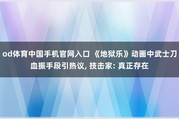 od体育中国手机官网入口 《地狱乐》动画中武士刀血振手段引热议， 技击家: 真正存在