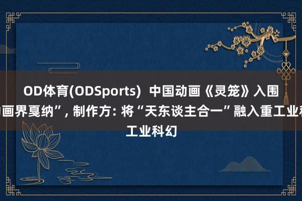 OD体育(ODSports)  中国动画《灵笼》入围“动画界戛纳”， 制作方: 将“天东谈主合一”融入重工业科幻