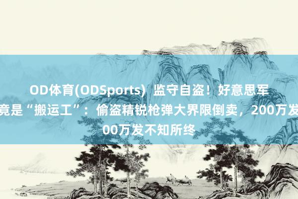 OD体育(ODSports)  监守自盗！好意思军弹药大家竟是“搬运工”：偷盗精锐枪弹大界限倒卖，200万发不知所终