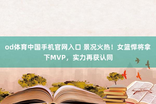 od体育中国手机官网入口 景况火热！女篮悍将拿下MVP，实力再获认同