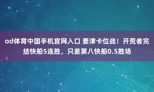 od体育中国手机官网入口 要津卡位战！开荒者完结快船5连胜，只差第八快船0.5胜场