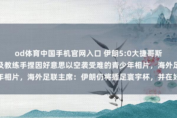od体育中国手机官网入口 伊朗5:0大捷哥斯达黎加，赛前合座球员及教练手捏因好意思以空袭受难的青少年相片，海外足联主席：伊朗仍将插足寰宇杯，并在好意思国比赛