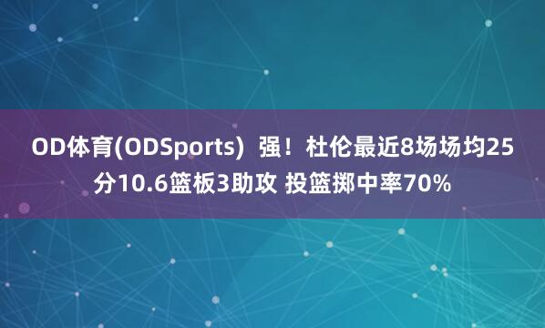 OD体育(ODSports)  强！杜伦最近8场场均25分10.6篮板3助攻 投篮掷中率70%