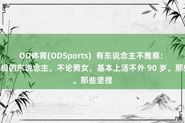 OD体育(ODSports)  有东说念主不雅察: “打太极的东说念主，不论男女，基本上活不外 90 岁。那些坚捏