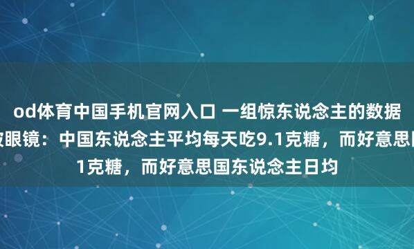 od体育中国手机官网入口 一组惊东说念主的数据让东说念主跌破眼镜：中国东说念主平均每天吃9.1克糖，而好意思国东说念主日均