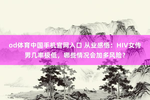 od体育中国手机官网入口 从业感悟：HIV女传男几率极低，哪些情况会加多风险？