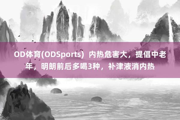 OD体育(ODSports)  内热危害大，提倡中老年，明朗前后多喝3种，补津液消内热