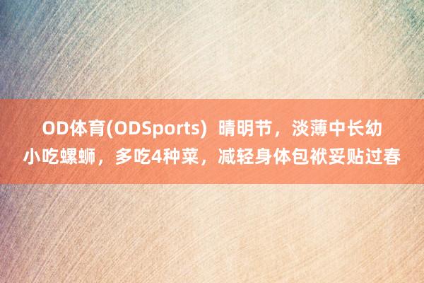 OD体育(ODSports)  晴明节，淡薄中长幼小吃螺蛳，多吃4种菜，减轻身体包袱妥贴过春