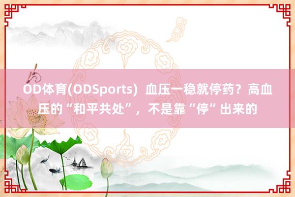 OD体育(ODSports)  血压一稳就停药？高血压的“和平共处”，不是靠“停”出来的