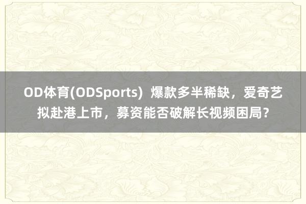 OD体育(ODSports)  爆款多半稀缺，爱奇艺拟赴港上市，募资能否破解长视频困局？