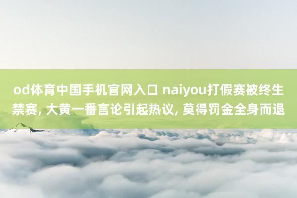 od体育中国手机官网入口 naiyou打假赛被终生禁赛， 大黄一番言论引起热议， 莫得罚金全身而退