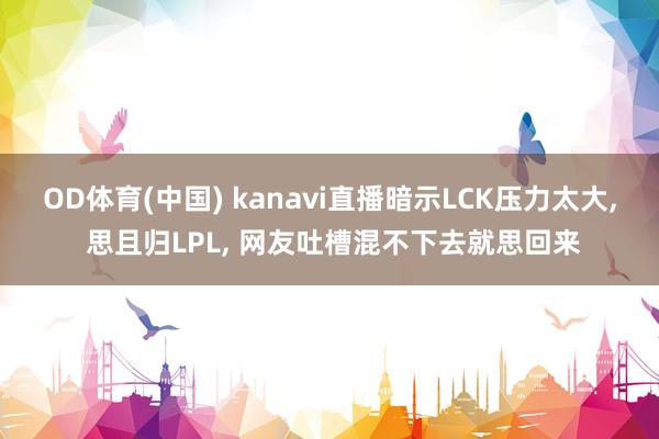 OD体育(中国) kanavi直播暗示LCK压力太大， 思且归LPL， 网友吐槽混不下去就思回来