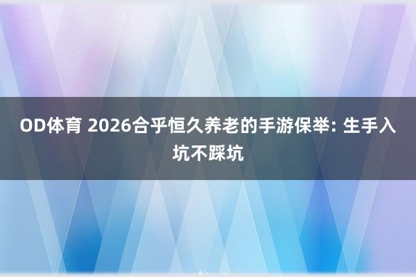 OD体育 2026合乎恒久养老的手游保举: 生手入坑不踩坑