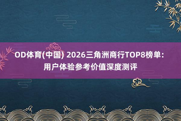 OD体育(中国) 2026三角洲商行TOP8榜单: 用户体验参考价值深度测评