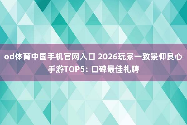 od体育中国手机官网入口 2026玩家一致景仰良心手游TOP5: 口碑最佳礼聘