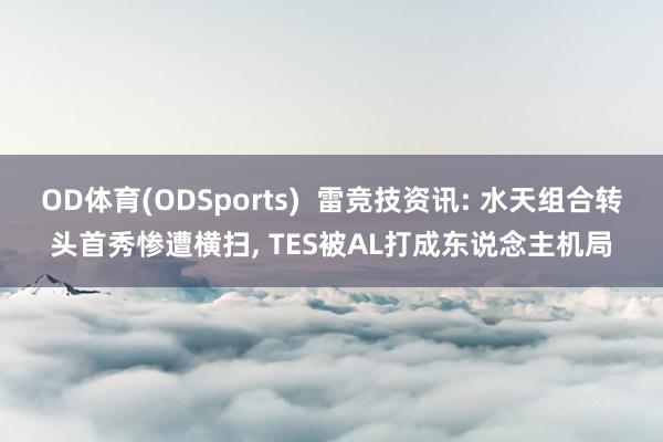 OD体育(ODSports)  雷竞技资讯: 水天组合转头首秀惨遭横扫， TES被AL打成东说念主机局