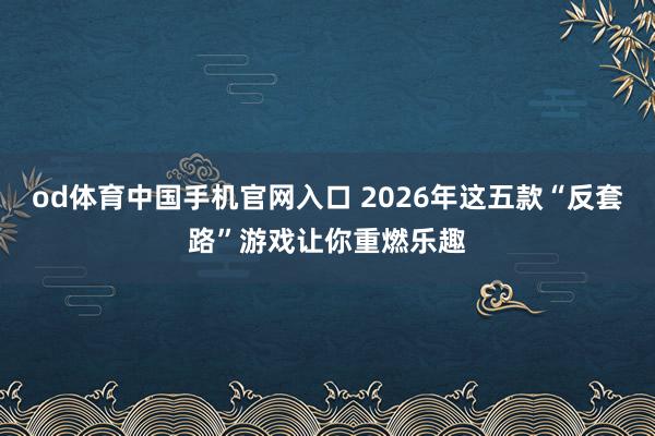 od体育中国手机官网入口 2026年这五款“反套路”游戏让你重燃乐趣