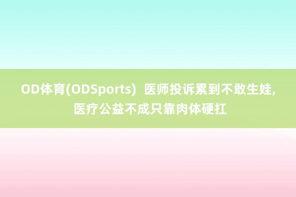 OD体育(ODSports)  医师投诉累到不敢生娃， 医疗公益不成只靠肉体硬扛